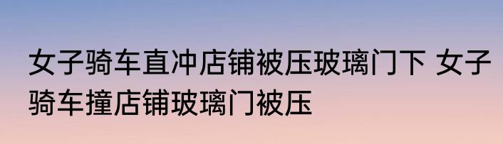 女子骑车直冲店铺被压玻璃门下 女子骑车撞店铺玻璃门被压