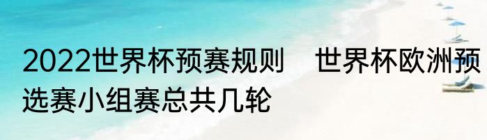 2022世界杯预赛规则　世界杯欧洲预选赛小组赛总共几轮