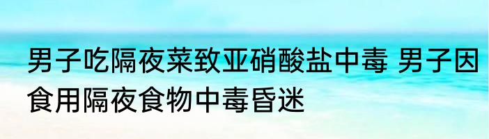 男子吃隔夜菜致亚硝酸盐中毒 男子因食用隔夜食物中毒昏迷