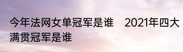 今年法网女单冠军是谁　2021年四大满贯冠军是谁