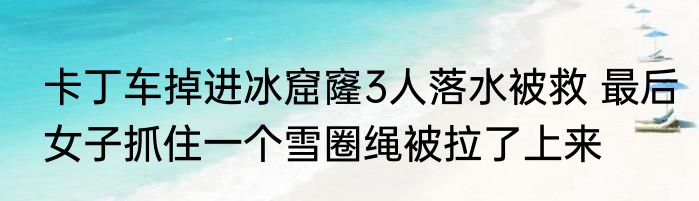 卡丁车掉进冰窟窿3人落水被救 最后女子抓住一个雪圈绳被拉了上来