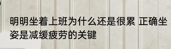 明明坐着上班为什么还是很累 正确坐姿是减缓疲劳的关键