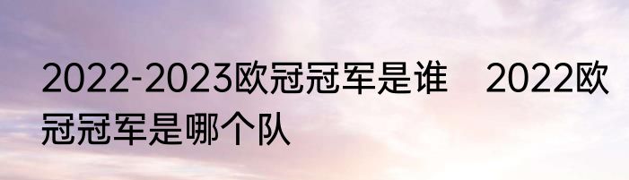2022-2023欧冠冠军是谁　2022欧冠冠军是哪个队