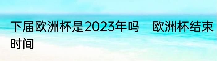 下届欧洲杯是2023年吗　欧洲杯结束时间