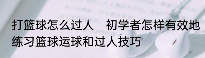 打篮球怎么过人　初学者怎样有效地练习篮球运球和过人技巧