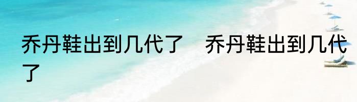 乔丹鞋出到几代了　乔丹鞋出到几代了