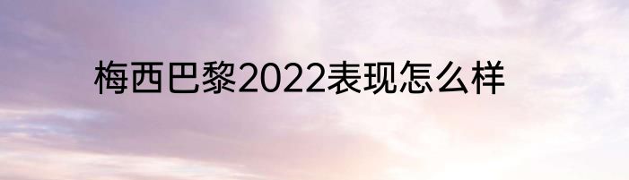 梅西巴黎2022表现怎么样