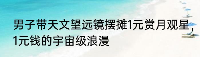 男子带天文望远镜摆摊1元赏月观星，1元钱的宇宙级浪漫