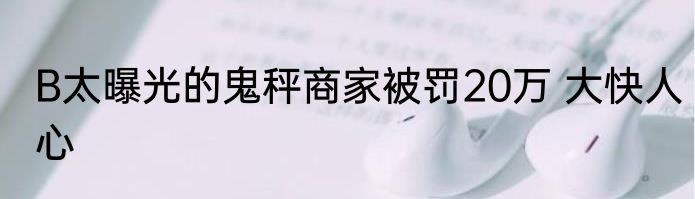 B太曝光的鬼秤商家被罚20万 大快人心