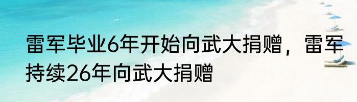 雷军毕业6年开始向武大捐赠，雷军持续26年向武大捐赠