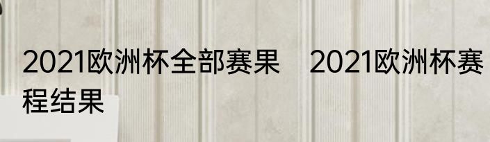 2021欧洲杯全部赛果　2021欧洲杯赛程结果