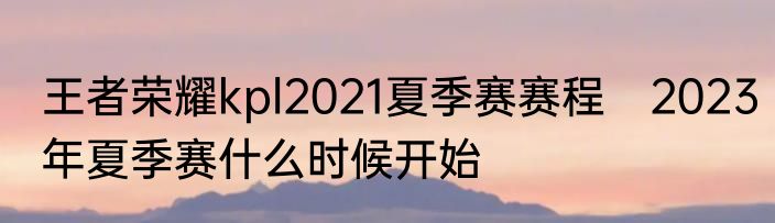 王者荣耀kpl2021夏季赛赛程　2023年夏季赛什么时候开始