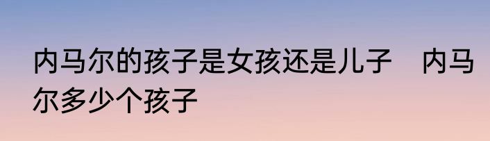 内马尔的孩子是女孩还是儿子　内马尔多少个孩子