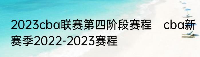 2023cba联赛第四阶段赛程　cba新赛季2022-2023赛程