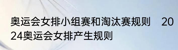 奥运会女排小组赛和淘汰赛规则　2024奥运会女排产生规则