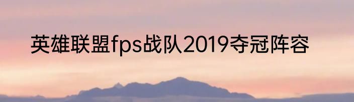 英雄联盟fps战队2019夺冠阵容