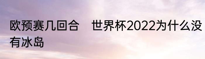 欧预赛几回合　世界杯2022为什么没有冰岛
