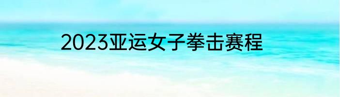 2023亚运女子拳击赛程
