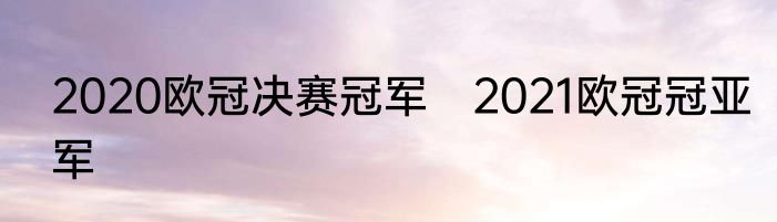 2020欧冠决赛冠军　2021欧冠冠亚军