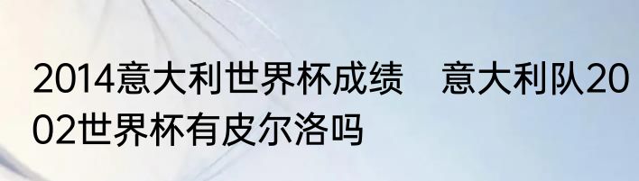 2014意大利世界杯成绩　意大利队2002世界杯有皮尔洛吗