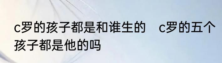 c罗的孩子都是和谁生的　c罗的五个孩子都是他的吗