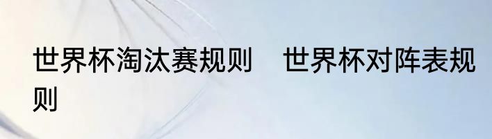 世界杯淘汰赛规则　世界杯对阵表规则