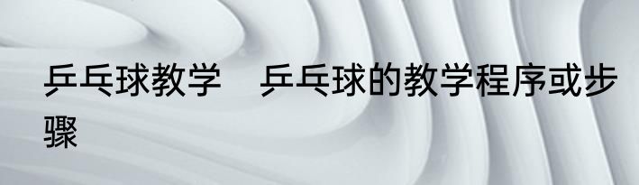乒乓球教学　乒乓球的教学程序或步骤