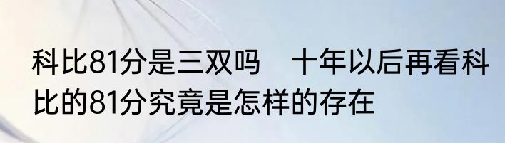 科比81分是三双吗　十年以后再看科比的81分究竟是怎样的存在