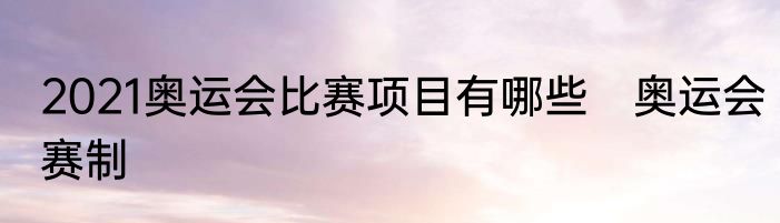 2021奥运会比赛项目有哪些　奥运会赛制
