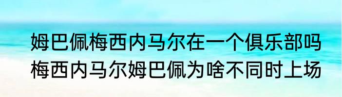 姆巴佩梅西内马尔在一个俱乐部吗　梅西内马尔姆巴佩为啥不同时上场