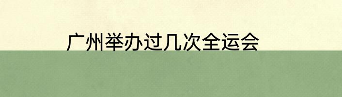广州举办过几次全运会
