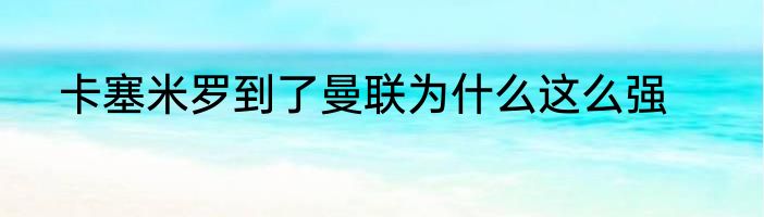 卡塞米罗到了曼联为什么这么强