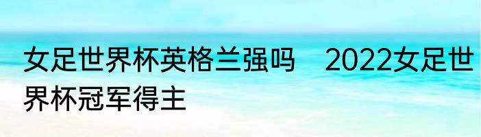 女足世界杯英格兰强吗　2022女足世界杯冠军得主