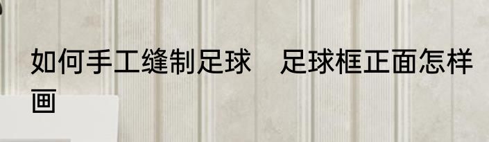 如何手工缝制足球　足球框正面怎样画