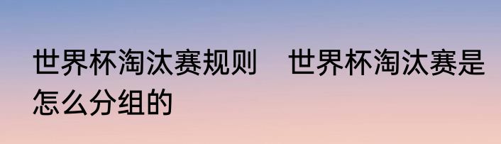 世界杯淘汰赛规则　世界杯淘汰赛是怎么分组的