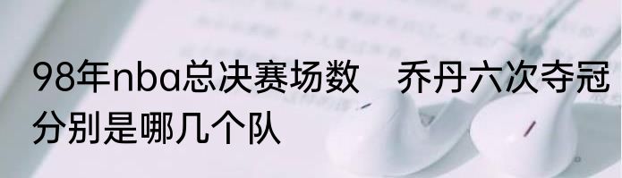 98年nba总决赛场数　乔丹六次夺冠分别是哪几个队