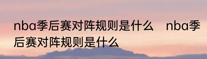 nba季后赛对阵规则是什么　nba季后赛对阵规则是什么