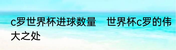 c罗世界杯进球数量　世界杯c罗的伟大之处