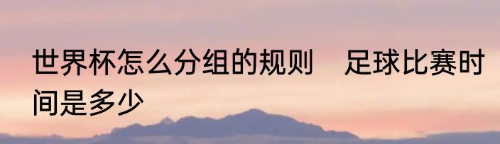 世界杯怎么分组的规则　足球比赛时间是多少