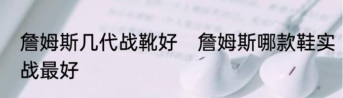 詹姆斯几代战靴好　詹姆斯哪款鞋实战最好