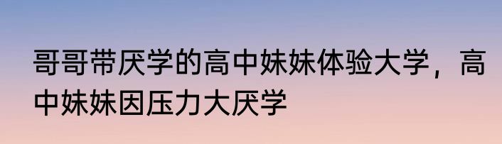 哥哥带厌学的高中妹妹体验大学，高中妹妹因压力大厌学