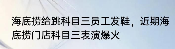 海底捞给跳科目三员工发鞋，近期海底捞门店科目三表演爆火
