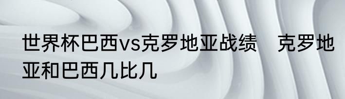 世界杯巴西vs克罗地亚战绩　克罗地亚和巴西几比几