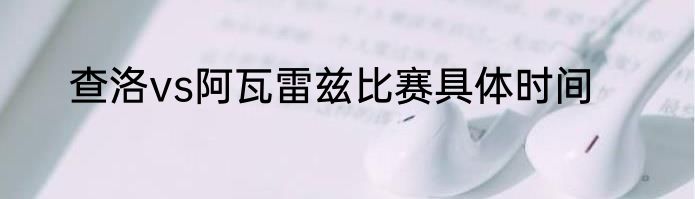 查洛vs阿瓦雷兹比赛具体时间
