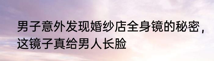 男子意外发现婚纱店全身镜的秘密，这镜子真给男人长脸