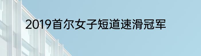 2019首尔女子短道速滑冠军