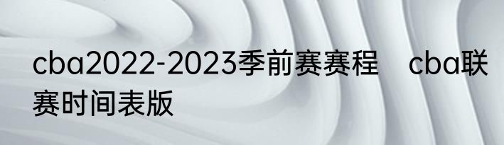 cba2022-2023季前赛赛程　cba联赛时间表版