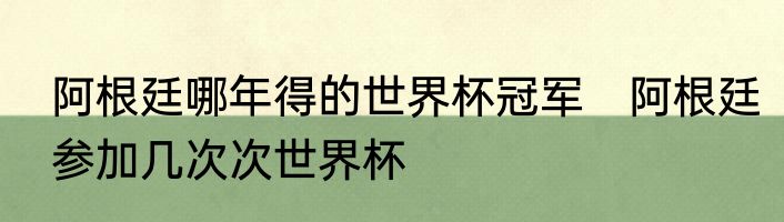 阿根廷哪年得的世界杯冠军　阿根廷参加几次次世界杯