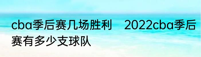 cba季后赛几场胜利　2022cba季后赛有多少支球队
