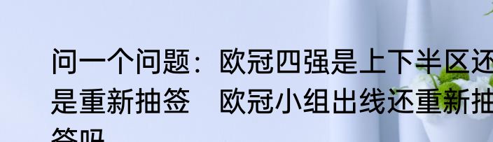 问一个问题：欧冠四强是上下半区还是重新抽签　欧冠小组出线还重新抽签吗